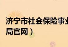 济宁市社会保险事业局（济宁市社会保险事业局官网）