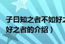 子曰知之者不如好之者（关于子曰知之者不如好之者的介绍）