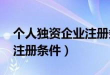 个人独资企业注册条件2021（个人独资企业注册条件）