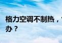 格力空调不制热，售后来了也没解决，该怎么办？