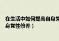 在生活中如何提高自身党性修养（在日常生活中怎样提高自身党性修养）