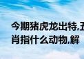 今期猪虎龙出特,五湖四海唱高歌打一最佳生肖指什么动物,解