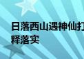 日落西山遇神仙打一个生肖动物.刚刚全面解释落实