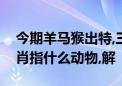 今期羊马猴出特,三八和气能生财打一最佳生肖指什么动物,解