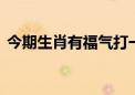 今期生肖有福气打一最佳生肖,答案曝光落实