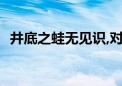 井底之蛙无见识,对牛弹琴说不通打一生肖?