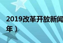 2019改革开放新闻点评（2019改革开放多少年）