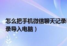 怎么把手机微信聊天记录导入电脑（怎么把手机微信聊天记录导入电脑）