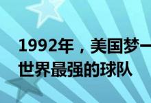 1992年，美国梦一队究竟有多强？球迷：全世界最强的球队