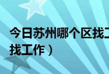 今日苏州哪个区找工作最好（苏州市哪个区好找工作）