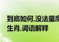 到底如何,没法量度,若能活命再探索是指什么生肖,词语解释