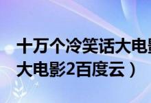 十万个冷笑话大电影2在线看（十万个冷笑话大电影2百度云）