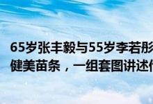 65岁张丰毅与55岁李若彤因戏结缘，二人一位肌肉健硕一位健美苗条，一组套图讲述他们的不老秘籍