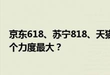 京东618、苏宁818、天猫双11、淘宝双12，总的来说，哪个力度最大？