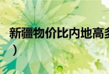 新疆物价比内地高多少（新疆干什么活工资高）