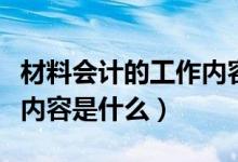 材料会计的工作内容和职责（材料会计的工作内容是什么）