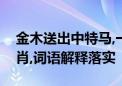 金木送出中特马,一八做伴有玄机代表哪个生肖,词语解释落实