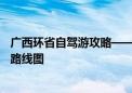 广西环省自驾游攻略——广西经典自驾路线推荐，广西旅游路线图