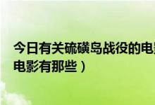 今日有关硫磺岛战役的电影有那些电视（有关硫磺岛战役的电影有那些）