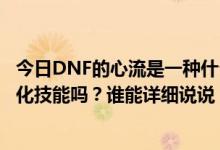 今日DNF的心流是一种什么样的技能？是其他技能的基础强化技能吗？谁能详细说说？