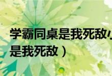 学霸同桌是我死敌小说在哪看免费（学霸同桌是我死敌）