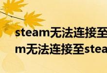 steam无法连接至steam网络怎么办（steam无法连接至steam网络）