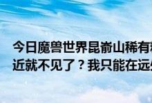 今日魔兽世界昆嵛山稀有精英漫游者阿波尼，为什么我一靠近就不见了？我只能在远处看到它。我的任务完成了~