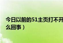 今日以前的51主页打不开（51.com个人主页登陆没了是怎么回事）