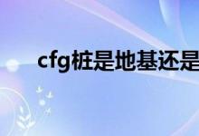 cfg桩是地基还是基础（cfg桩是什么）