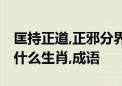 匡持正道,正邪分界,为母则强不怕捱指代表是什么生肖,成语