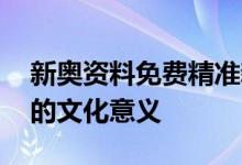 新奥资料免费精准新奥生肖卡,精准解释落实的文化意义