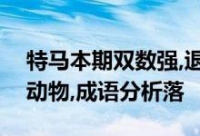 特马本期双数强,退一步天高地阔猜一个生肖动物,成语分析落