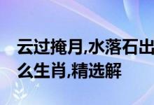 云过掩月,水落石出,时光流转何其速代表指什么生肖,精选解