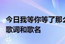 今日我等你等了那么久想了那么久是哪首歌的歌词和歌名