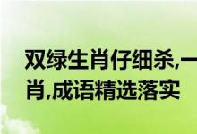 双绿生肖仔细杀,一门开六不会大是指什么生肖,成语精选落实