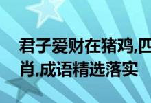 君子爱财在猪鸡,四路财神一定到是指什么生肖,成语精选落实