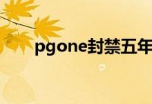 pgone封禁五年（谢帝评价pgone）