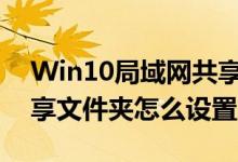 Win10局域网共享文件夹（win10局域网共享文件夹怎么设置）