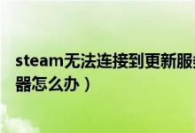 steam无法连接到更新服务器（steam无法连接到更新服务器怎么办）