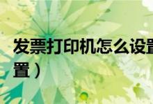 发票打印机怎么设置参数（发票打印机怎么设置）