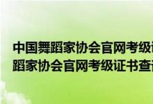 中国舞蹈家协会官网考级证书查询和社会考级评级（中国舞蹈家协会官网考级证书查询）