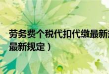 劳务费个税代扣代缴最新规定是什么（劳务费个税代扣代缴最新规定）