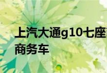 上汽大通g10七座商务车，上汽集团maxus商务车