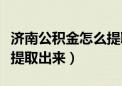 济南公积金怎么提取新政策（济南公积金怎么提取出来）