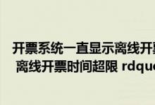 开票系统一直显示离线开票时间超限（开票系统显示 ldquo 离线开票时间超限 rdquo  该怎么处理）