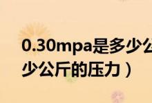 0.30mpa是多少公斤压力（0 5mpa等于多少公斤的压力）