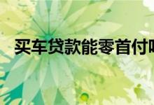 买车贷款能零首付吗_买车贷款怎么算利息