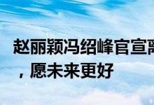 赵丽颖冯绍峰官宣离婚：日子很长，过去很好，愿未来更好