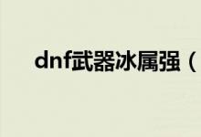 dnf武器冰属强（dnf武器冰属性宝珠）