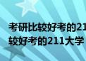 考研比较好考的211大学排名一览表（考研比较好考的211大学）